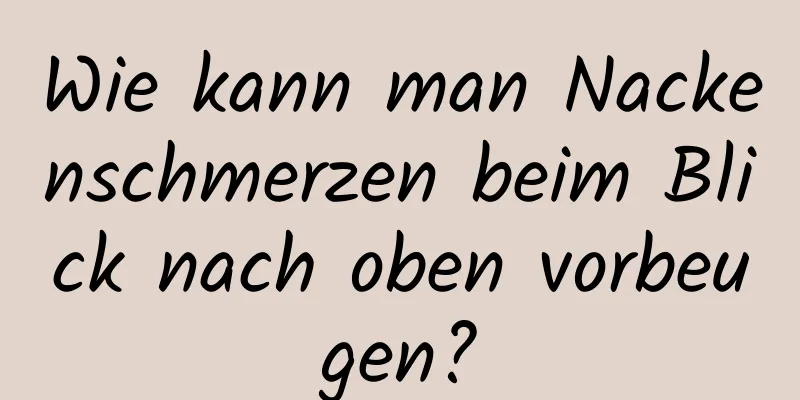 Wie kann man Nackenschmerzen beim Blick nach oben vorbeugen?
