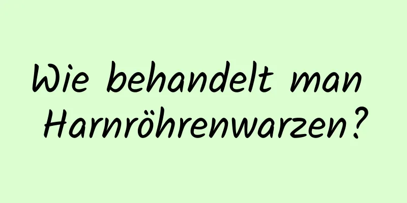 Wie behandelt man Harnröhrenwarzen?