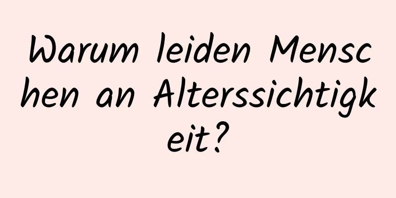 Warum leiden Menschen an Alterssichtigkeit?
