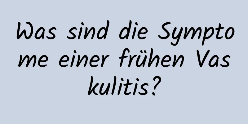 Was sind die Symptome einer frühen Vaskulitis?