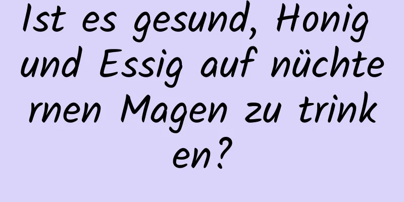 Ist es gesund, Honig und Essig auf nüchternen Magen zu trinken?