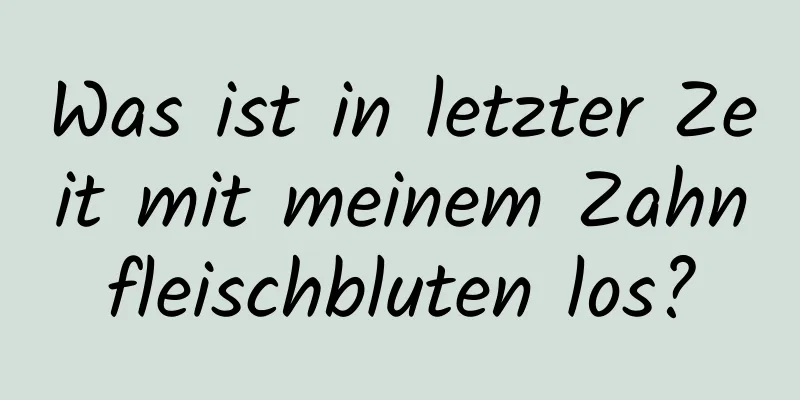 Was ist in letzter Zeit mit meinem Zahnfleischbluten los?