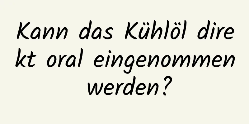 Kann das Kühlöl direkt oral eingenommen werden?