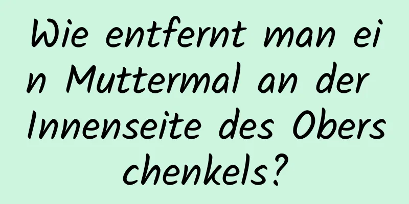 Wie entfernt man ein Muttermal an der Innenseite des Oberschenkels?