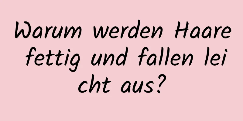 Warum werden Haare fettig und fallen leicht aus?