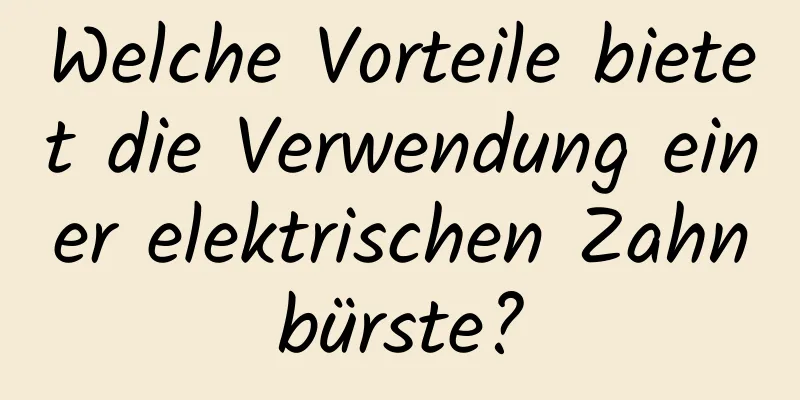 Welche Vorteile bietet die Verwendung einer elektrischen Zahnbürste?