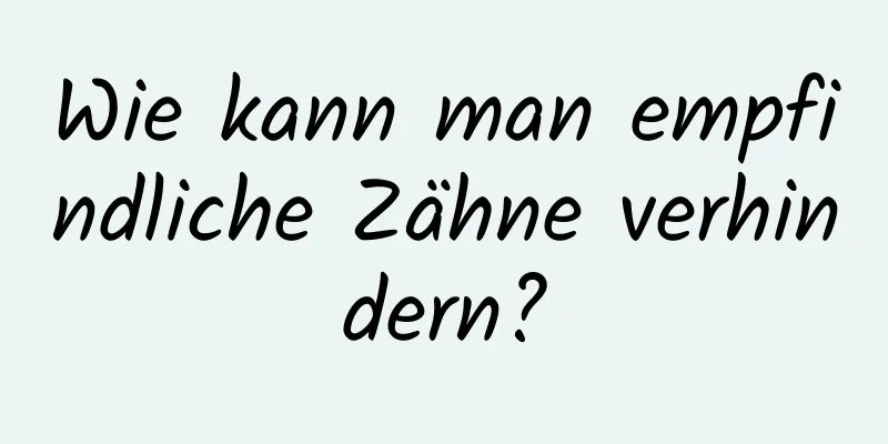 Wie kann man empfindliche Zähne verhindern?