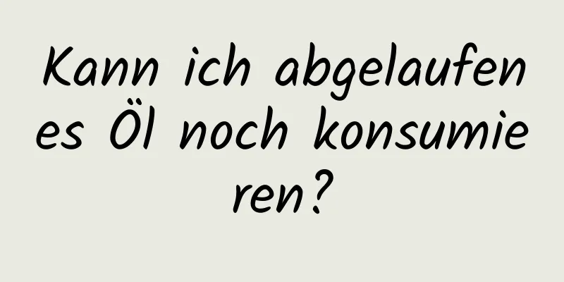 Kann ich abgelaufenes Öl noch konsumieren?