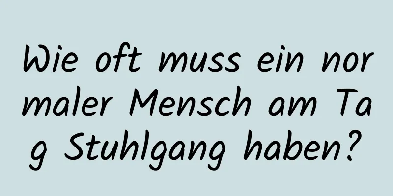 Wie oft muss ein normaler Mensch am Tag Stuhlgang haben?