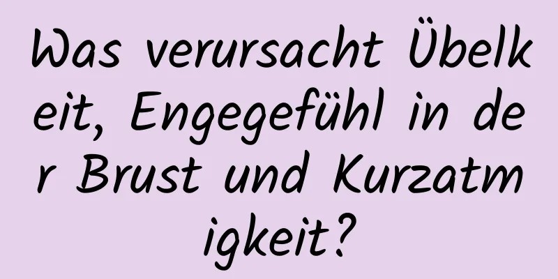 Was verursacht Übelkeit, Engegefühl in der Brust und Kurzatmigkeit?