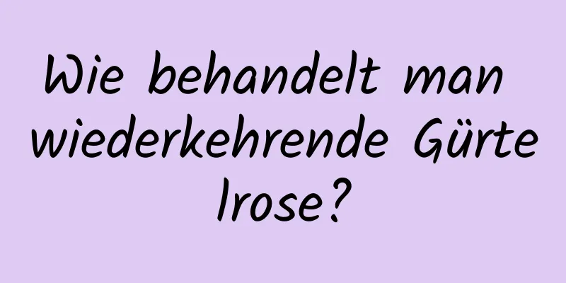 Wie behandelt man wiederkehrende Gürtelrose?