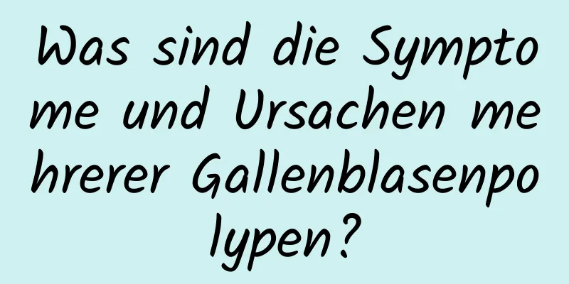Was sind die Symptome und Ursachen mehrerer Gallenblasenpolypen?