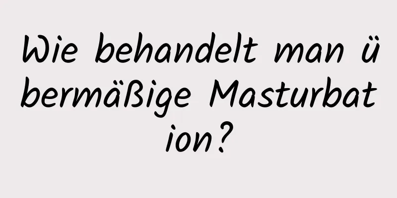 Wie behandelt man übermäßige Masturbation?