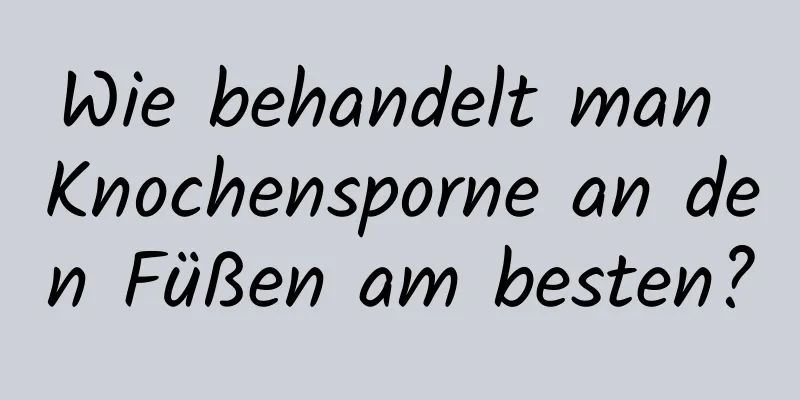 Wie behandelt man Knochensporne an den Füßen am besten?