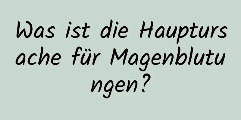 Was ist die Hauptursache für Magenblutungen?