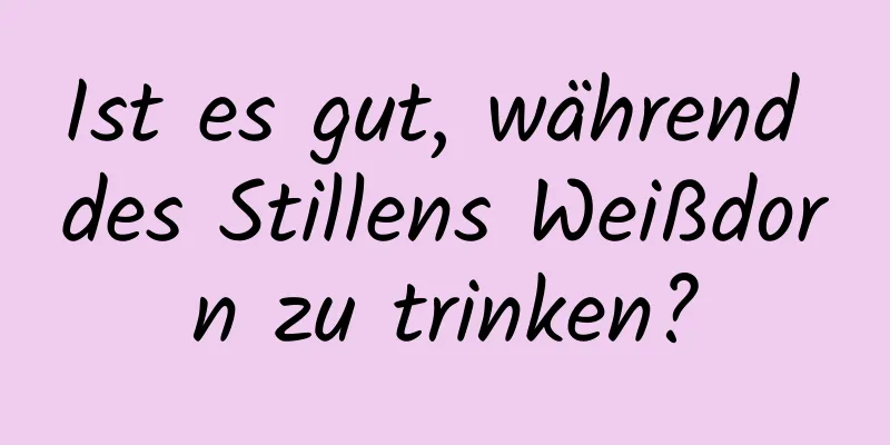 Ist es gut, während des Stillens Weißdorn zu trinken?