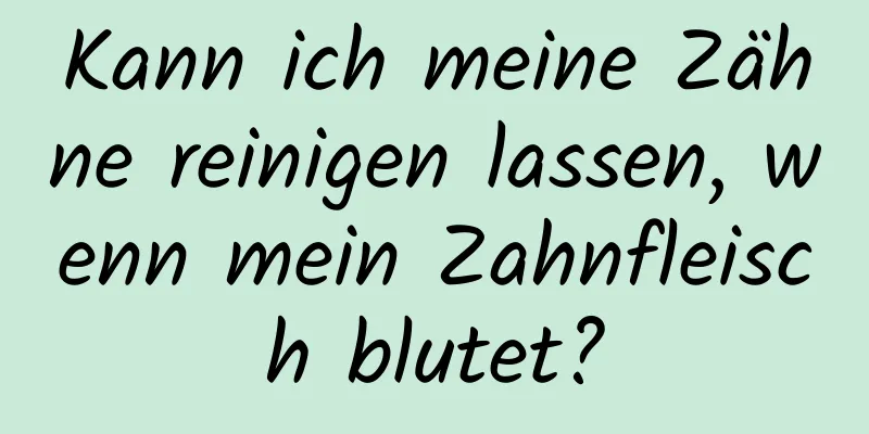 Kann ich meine Zähne reinigen lassen, wenn mein Zahnfleisch blutet?