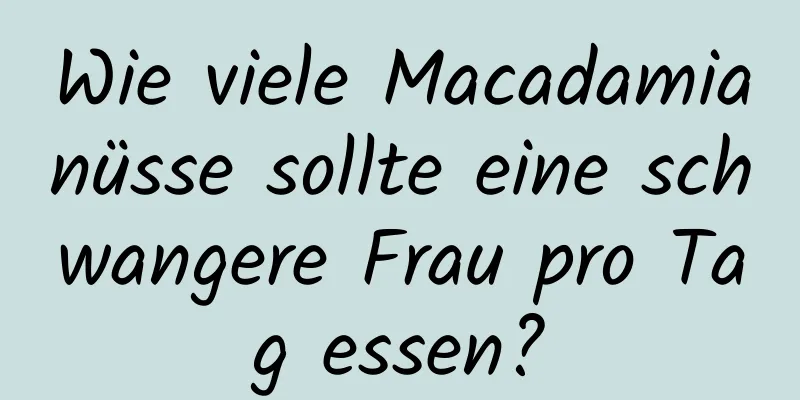 Wie viele Macadamianüsse sollte eine schwangere Frau pro Tag essen?