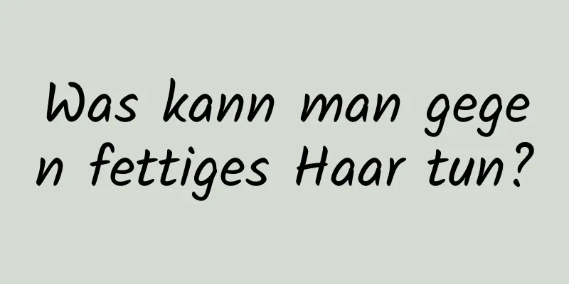 Was kann man gegen fettiges Haar tun?