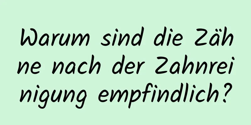 Warum sind die Zähne nach der Zahnreinigung empfindlich?