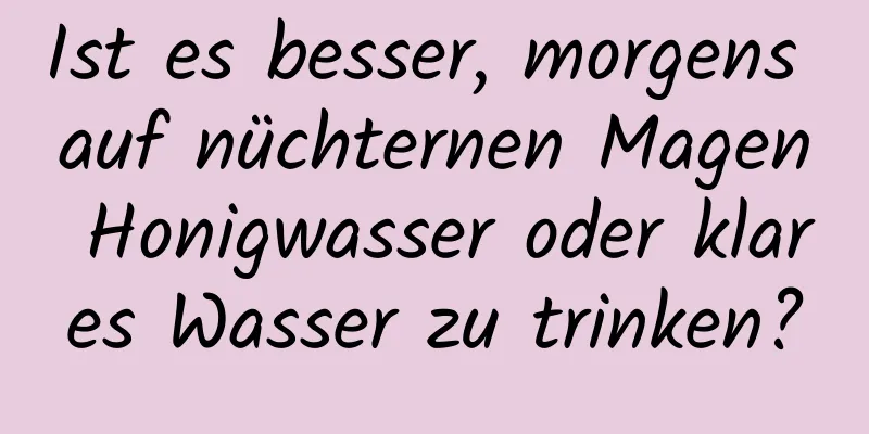 Ist es besser, morgens auf nüchternen Magen Honigwasser oder klares Wasser zu trinken?