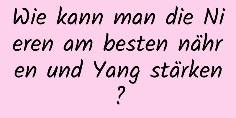 Wie kann man die Nieren am besten nähren und Yang stärken?