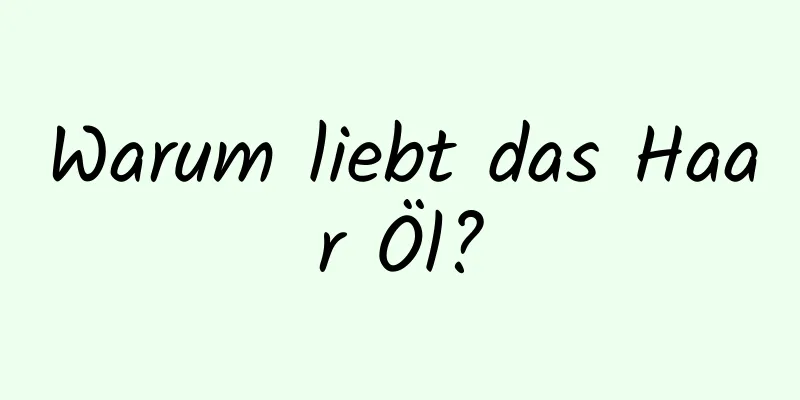 Warum liebt das Haar Öl?