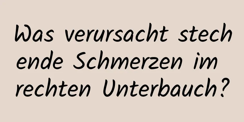 Was verursacht stechende Schmerzen im rechten Unterbauch?