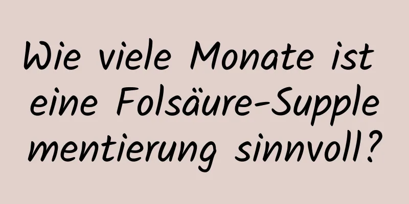 Wie viele Monate ist eine Folsäure-Supplementierung sinnvoll?