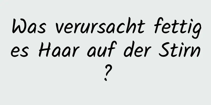 Was verursacht fettiges Haar auf der Stirn?