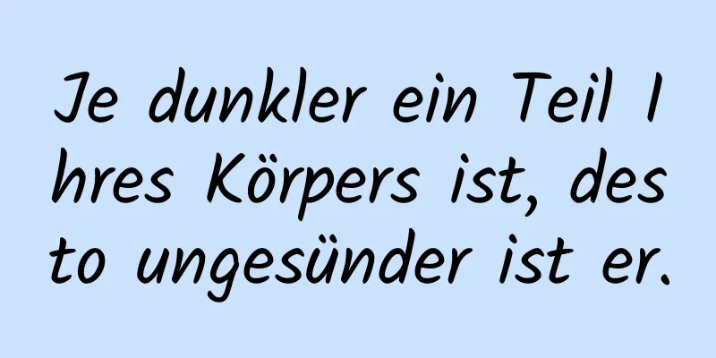 Je dunkler ein Teil Ihres Körpers ist, desto ungesünder ist er.