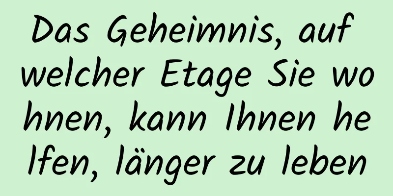 Das Geheimnis, auf welcher Etage Sie wohnen, kann Ihnen helfen, länger zu leben
