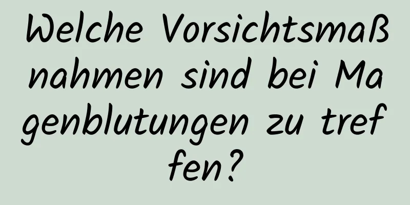 Welche Vorsichtsmaßnahmen sind bei Magenblutungen zu treffen?