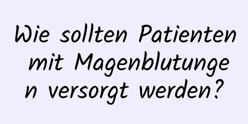 Wie sollten Patienten mit Magenblutungen versorgt werden?