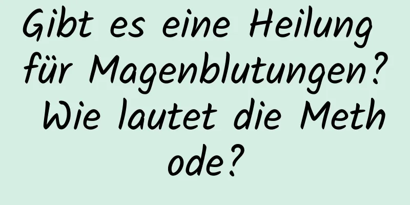 Gibt es eine Heilung für Magenblutungen? Wie lautet die Methode?