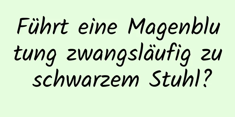 Führt eine Magenblutung zwangsläufig zu schwarzem Stuhl?