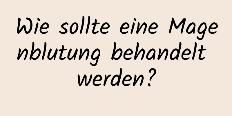 Wie sollte eine Magenblutung behandelt werden?