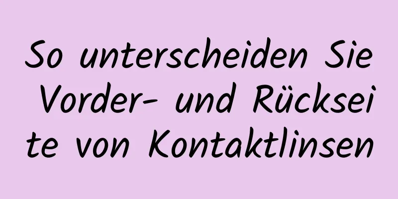 So unterscheiden Sie Vorder- und Rückseite von Kontaktlinsen