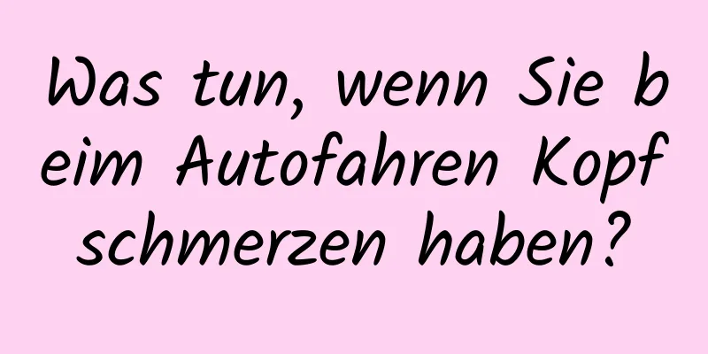 Was tun, wenn Sie beim Autofahren Kopfschmerzen haben?