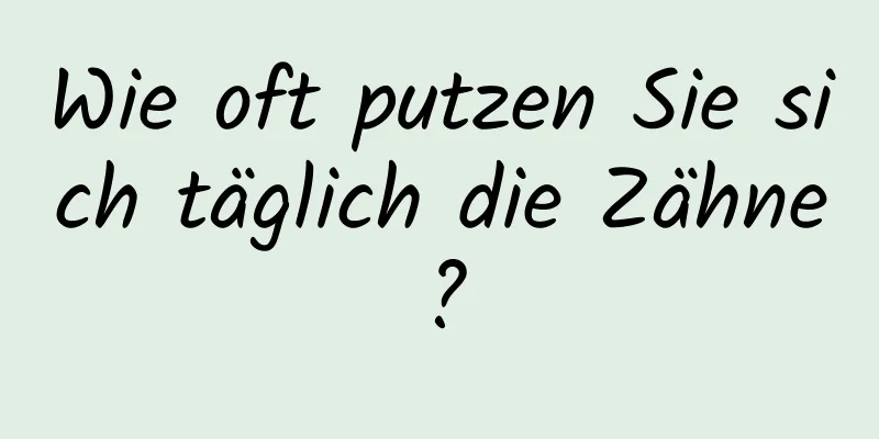 Wie oft putzen Sie sich täglich die Zähne?