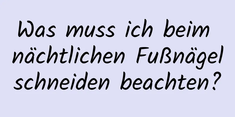 Was muss ich beim nächtlichen Fußnägelschneiden beachten?