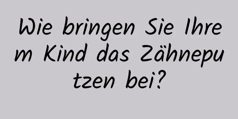 Wie bringen Sie Ihrem Kind das Zähneputzen bei?