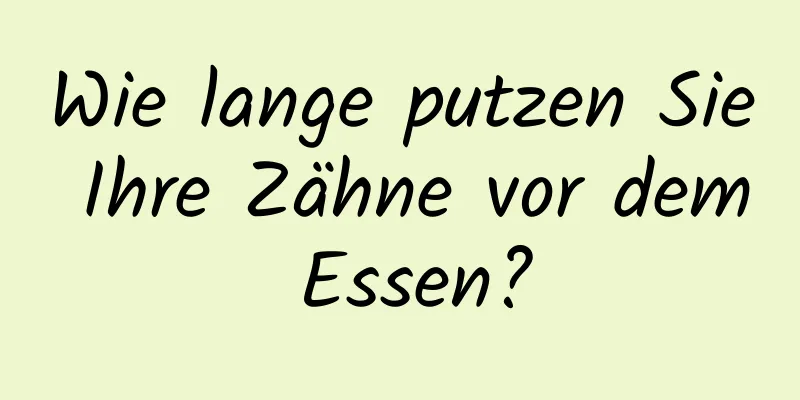 Wie lange putzen Sie Ihre Zähne vor dem Essen?