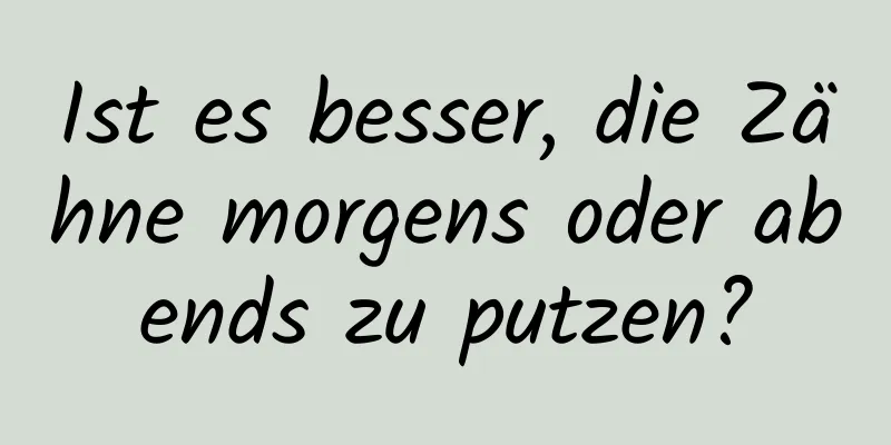 Ist es besser, die Zähne morgens oder abends zu putzen?