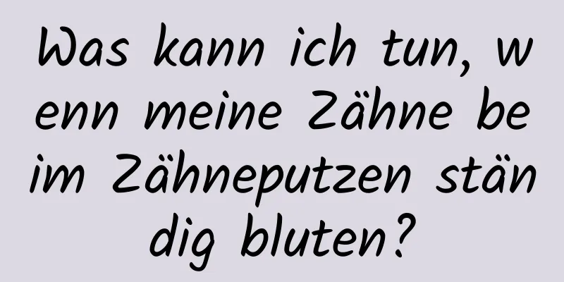 Was kann ich tun, wenn meine Zähne beim Zähneputzen ständig bluten?