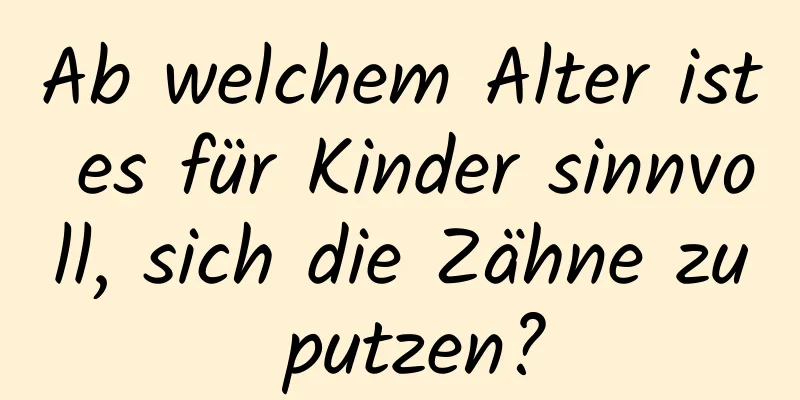 Ab welchem ​​Alter ist es für Kinder sinnvoll, sich die Zähne zu putzen?