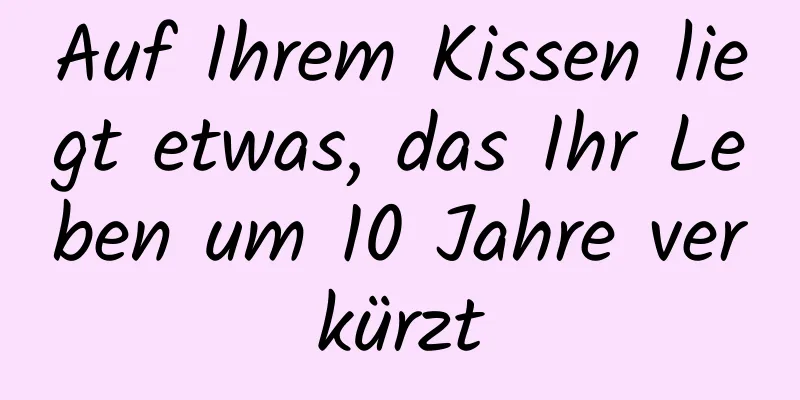 Auf Ihrem Kissen liegt etwas, das Ihr Leben um 10 Jahre verkürzt