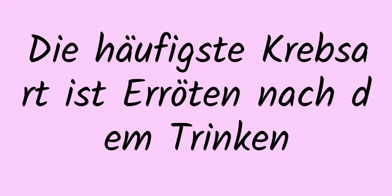 Die häufigste Krebsart ist Erröten nach dem Trinken