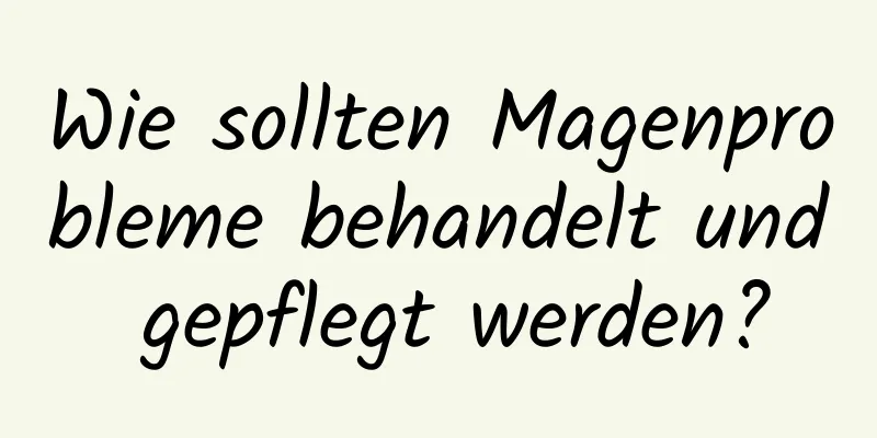 Wie sollten Magenprobleme behandelt und gepflegt werden?