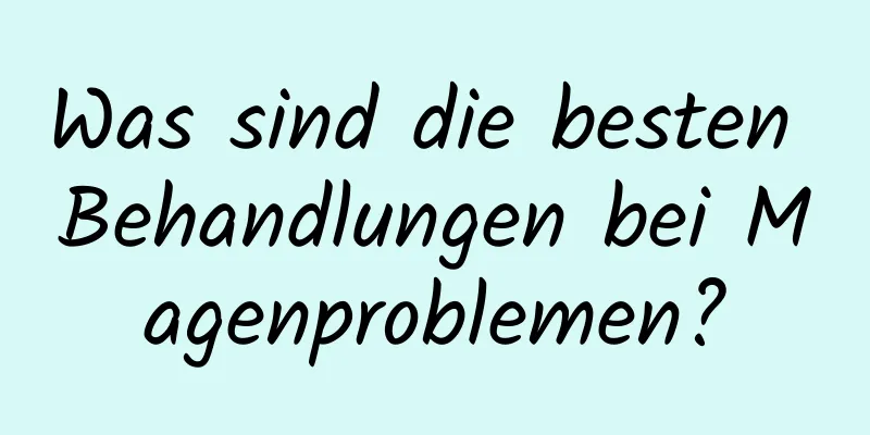 Was sind die besten Behandlungen bei Magenproblemen?